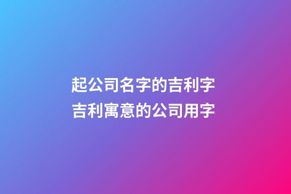 起公司名字的吉利字 吉利寓意的公司用字